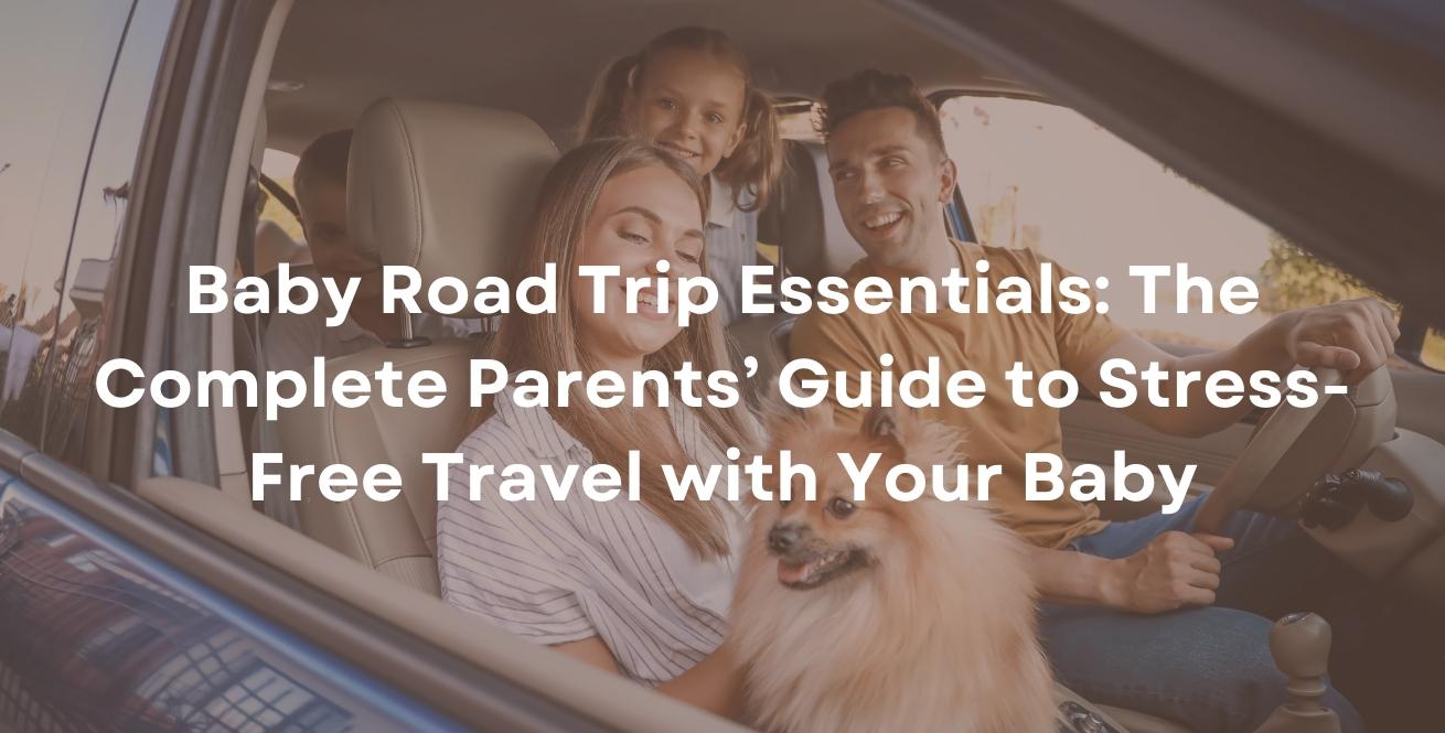 Baby Road Trip Essentials: The Complete Parents’ Guide to Stress-Free Travel with Your Baby