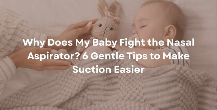 Why Does My Baby Fight the Nasal Aspirator? 6 Gentle Tips to Make Suction Easier