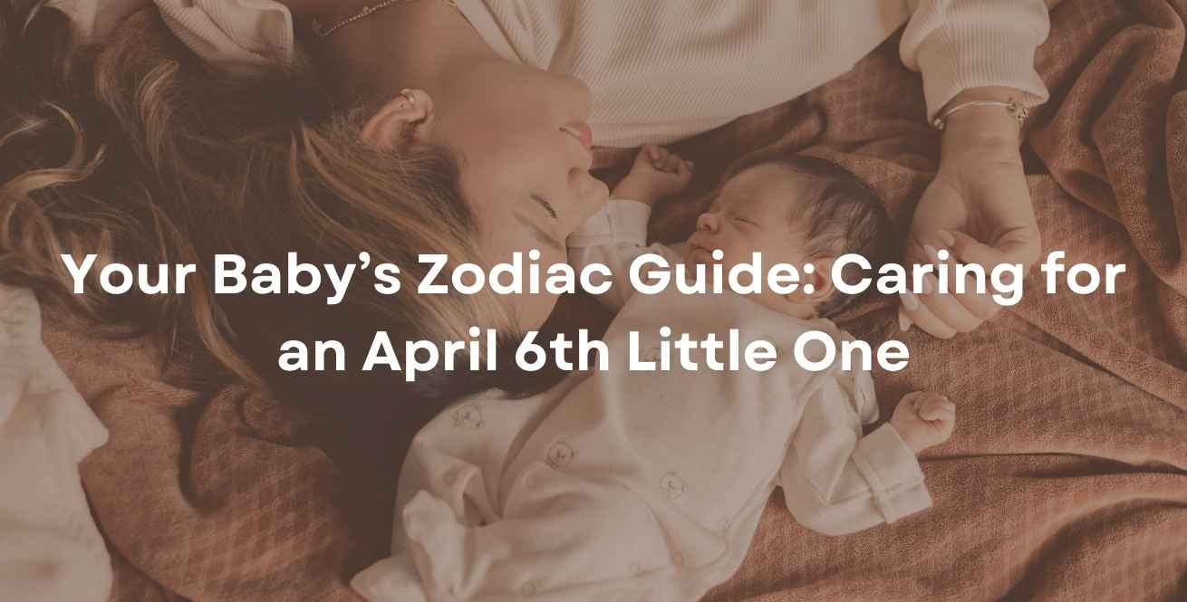 Your Baby’s Zodiac Guide: Caring for a April 6th Little One