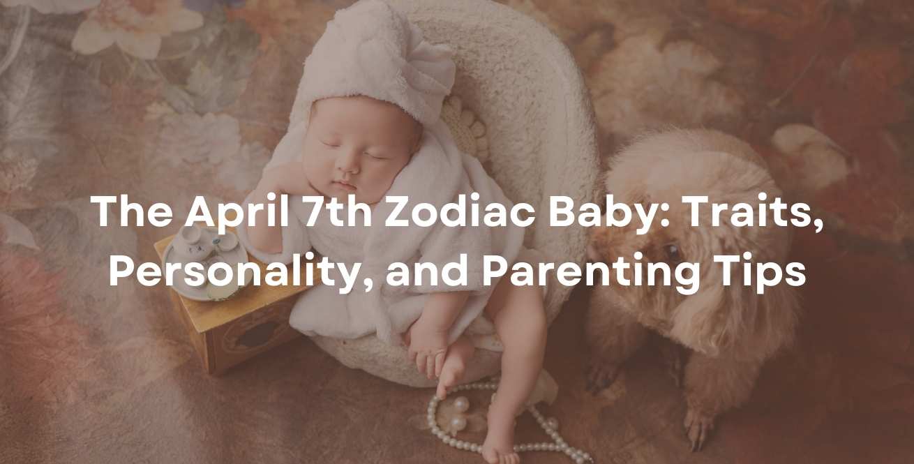 The April 7th Zodiac Baby: Traits, Personality, and Parenting Tips
