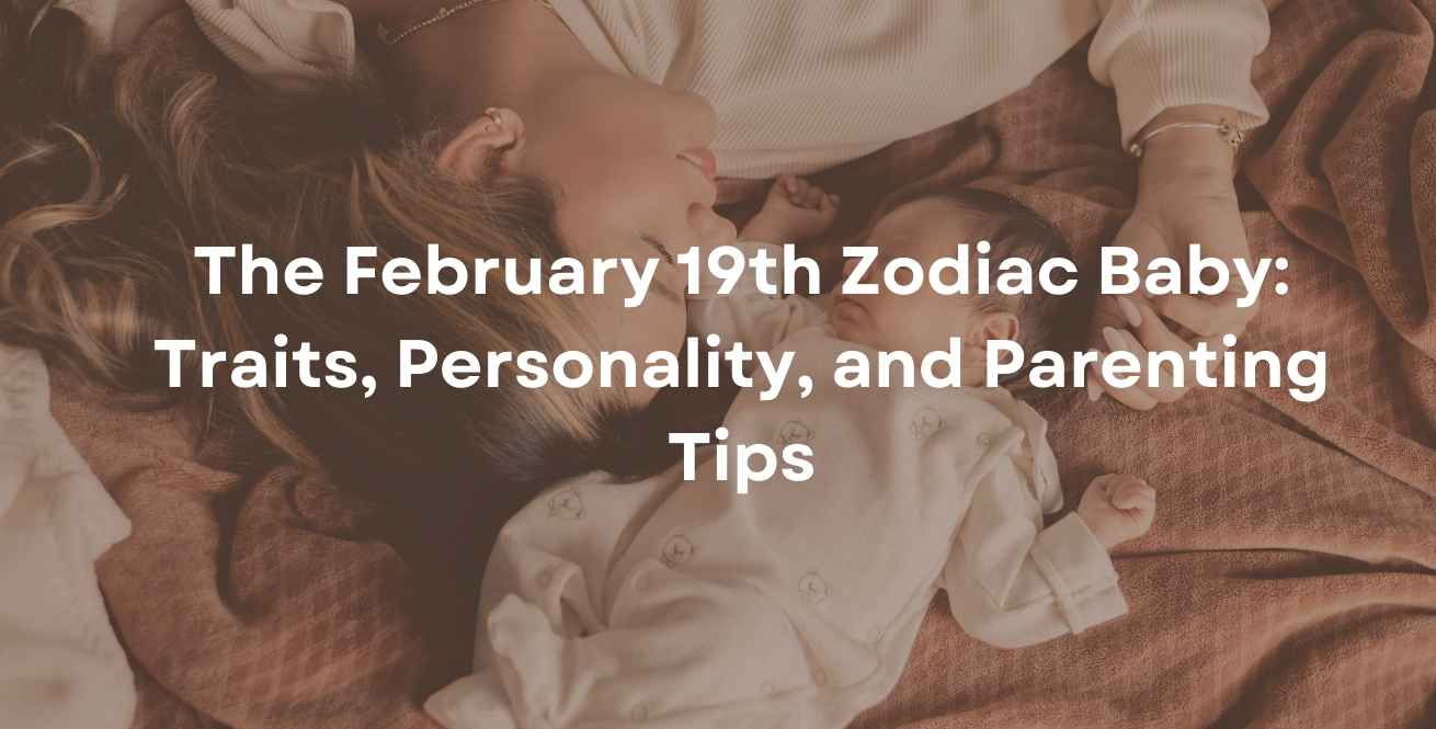 The February 19th Zodiac Baby: Traits, Personality, and Parenting Tips
