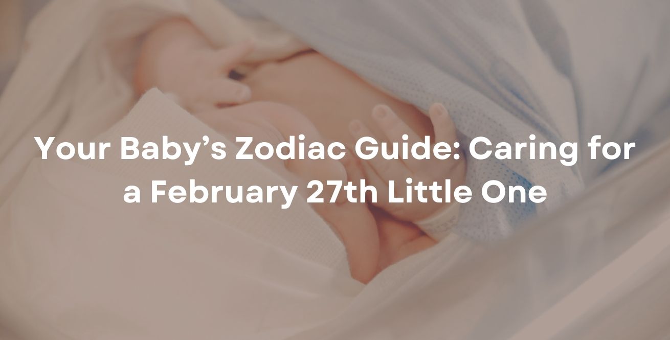 Your Baby’s Zodiac Guide: Caring for a February 27th Little One