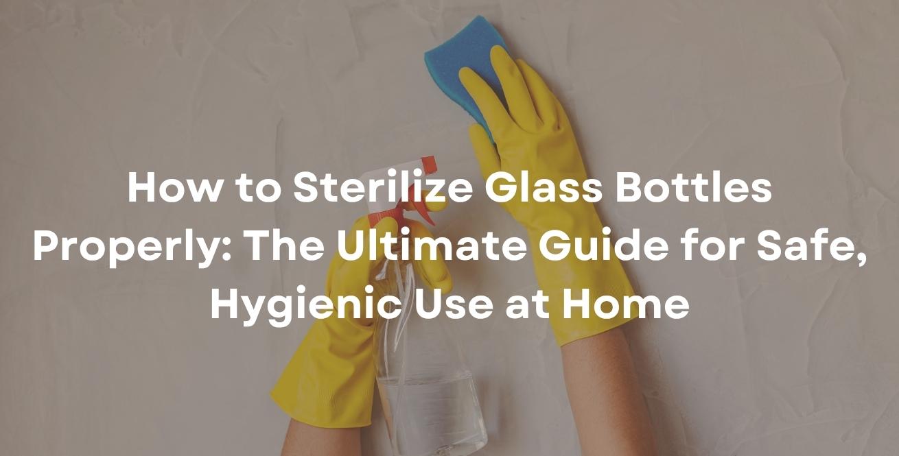 How to Sterilize Glass Bottles Properly: The Ultimate Guide for Safe, Hygienic Use at Home