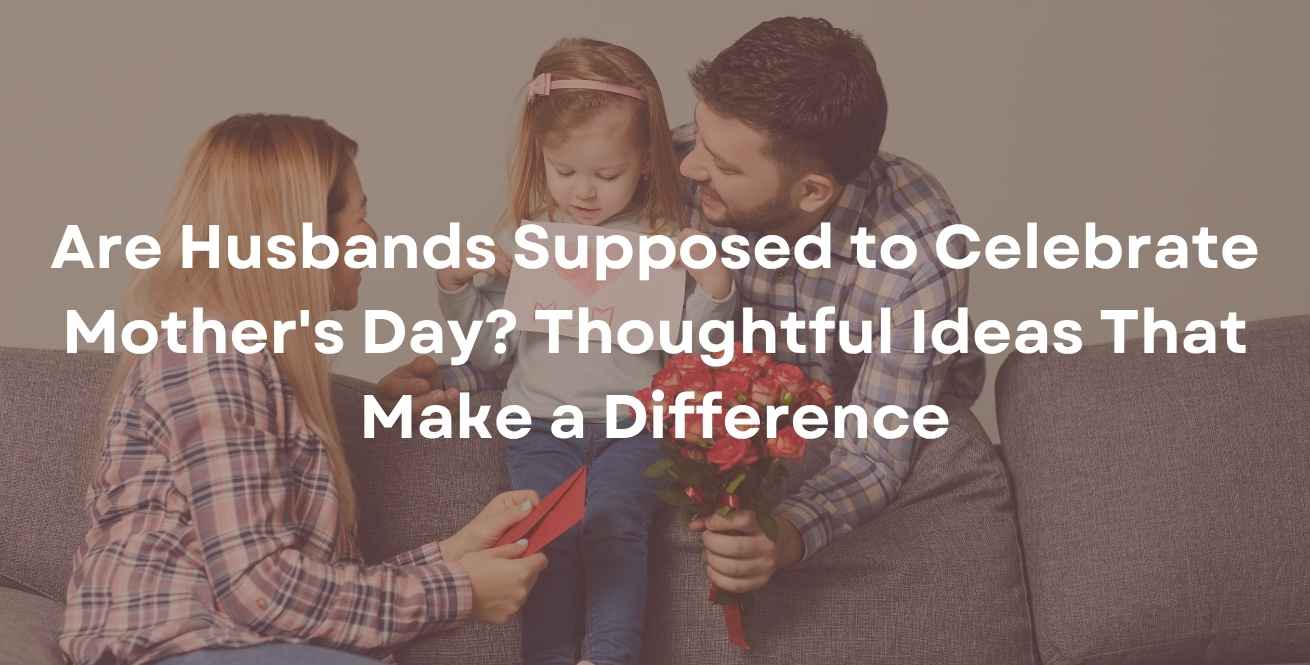 Are Husbands Supposed to Celebrate Mother's Day? Thoughtful Ideas That Make a Difference