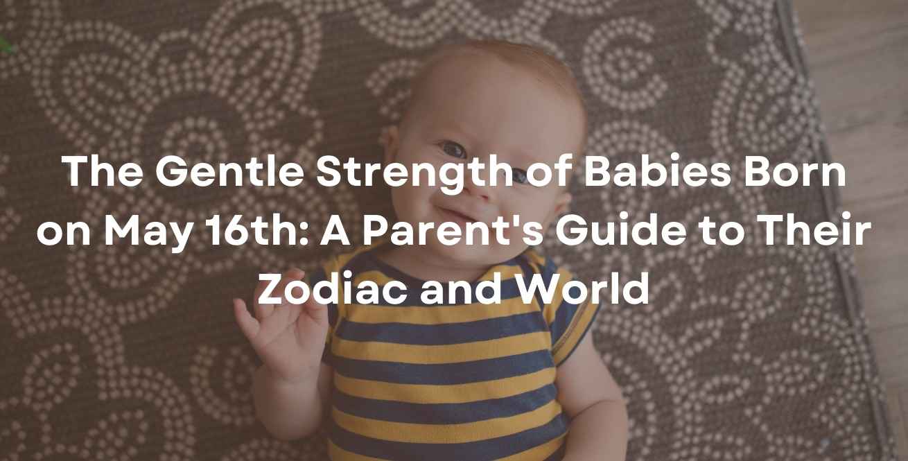 The Gentle Strength of Babies Born on May 16th: A Parent's Guide to Their Zodiac and World